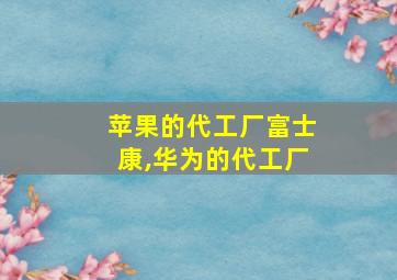 苹果的代工厂富士康,华为的代工厂