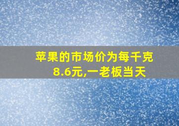 苹果的市场价为每千克8.6元,一老板当天