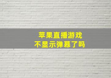 苹果直播游戏不显示弹幕了吗