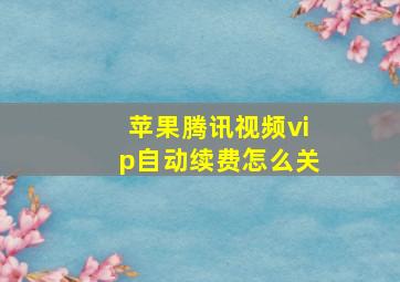 苹果腾讯视频vip自动续费怎么关