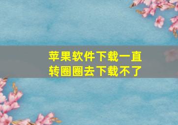 苹果软件下载一直转圈圈去下载不了