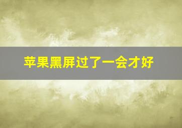 苹果黑屏过了一会才好