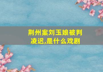 荆州案刘玉娘被判凌迟,是什么戏剧