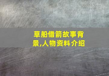 草船借箭故事背景,人物资料介绍