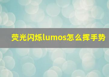 荧光闪烁lumos怎么挥手势