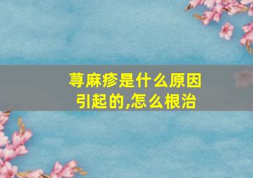 荨麻疹是什么原因引起的,怎么根治