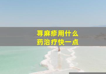 荨麻疹用什么药治疗快一点