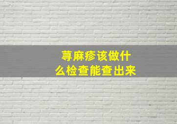 荨麻疹该做什么检查能查出来