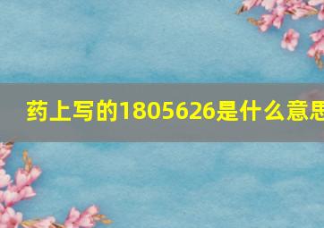 药上写的1805626是什么意思