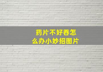 药片不好吞怎么办小妙招图片