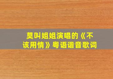 莫叫姐姐演唱的《不该用情》粤语谐音歌词