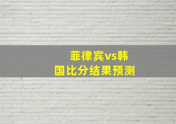 菲律宾vs韩国比分结果预测