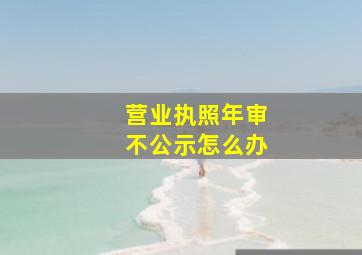 营业执照年审不公示怎么办