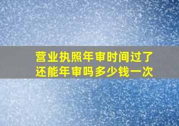 营业执照年审时间过了还能年审吗多少钱一次