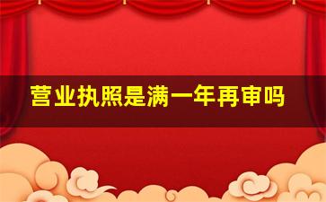 营业执照是满一年再审吗