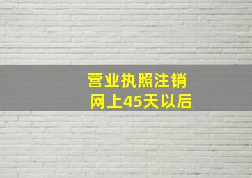 营业执照注销网上45天以后