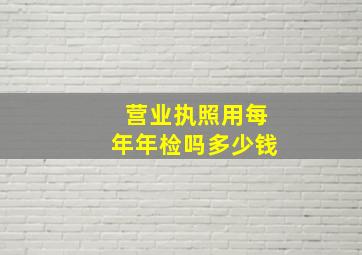 营业执照用每年年检吗多少钱