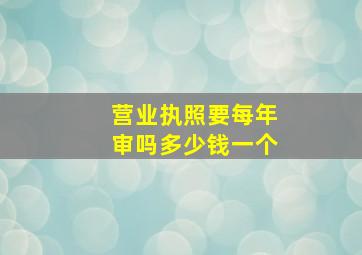 营业执照要每年审吗多少钱一个