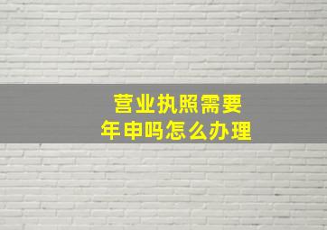 营业执照需要年申吗怎么办理