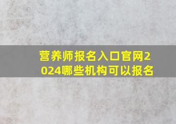 营养师报名入口官网2024哪些机构可以报名