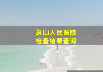 萧山人民医院检查结果查询