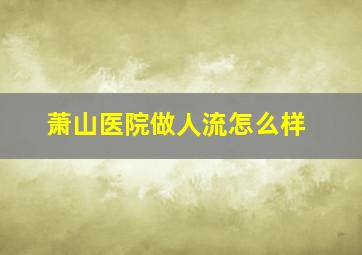 萧山医院做人流怎么样