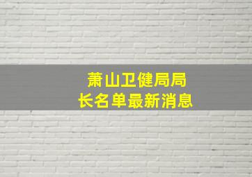 萧山卫健局局长名单最新消息