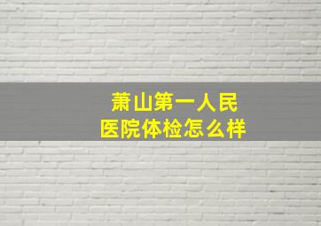 萧山第一人民医院体检怎么样