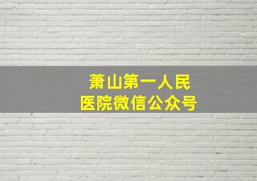 萧山第一人民医院微信公众号