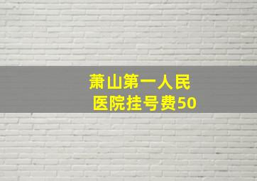 萧山第一人民医院挂号费50