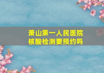 萧山第一人民医院核酸检测要预约吗