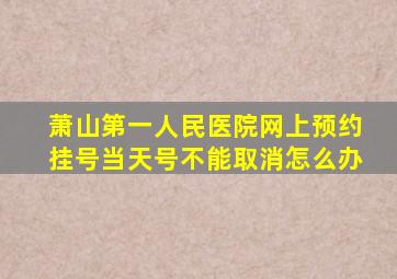 萧山第一人民医院网上预约挂号当天号不能取消怎么办