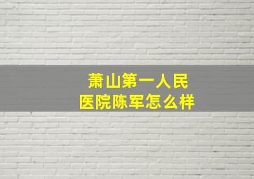 萧山第一人民医院陈军怎么样