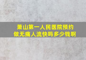 萧山第一人民医院预约做无痛人流快吗多少钱啊