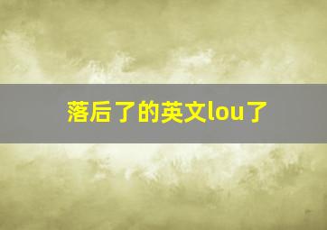 落后了的英文lou了