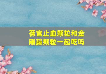 葆宫止血颗粒和金刚藤颗粒一起吃吗