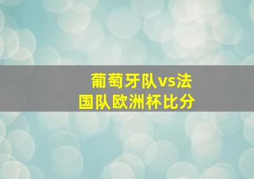 葡萄牙队vs法国队欧洲杯比分