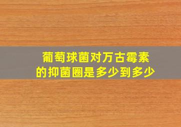 葡萄球菌对万古霉素的抑菌圈是多少到多少