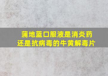 蒲地蓝口服液是消炎药还是抗病毒的牛黄解毒片