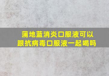 蒲地蓝消炎口服液可以跟抗病毒口服液一起喝吗