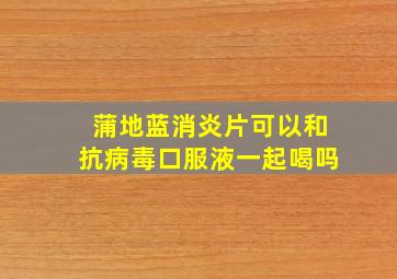 蒲地蓝消炎片可以和抗病毒口服液一起喝吗