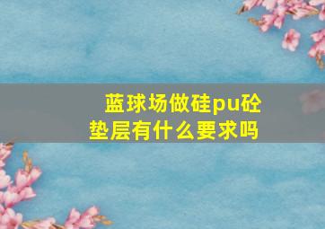 蓝球场做硅pu砼垫层有什么要求吗