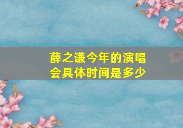 薛之谦今年的演唱会具体时间是多少