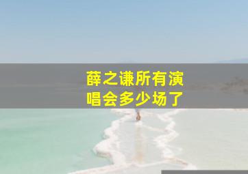 薛之谦所有演唱会多少场了