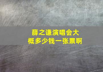 薛之谦演唱会大概多少钱一张票啊