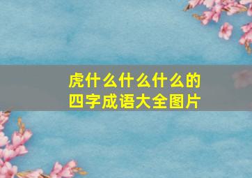 虎什么什么什么的四字成语大全图片