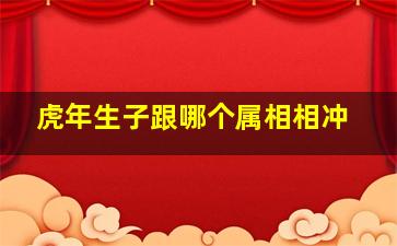 虎年生子跟哪个属相相冲