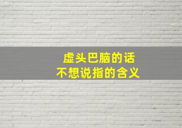 虚头巴脑的话不想说指的含义