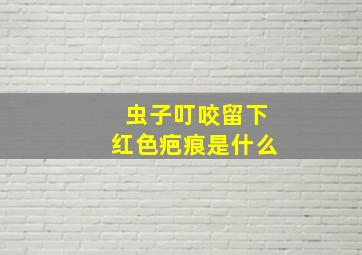 虫子叮咬留下红色疤痕是什么