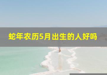 蛇年农历5月出生的人好吗